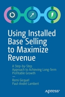 Using Installed Base Selling to Maximize Revenue: A Step-By-Step Approach to Achieving Long-Term Profitable Growth 1484251458 Book Cover