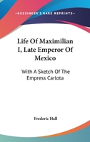 Life of Maximilian I., Late Emperor of Mexico with a Sketch of the Empress Carlota B0BNZMKHQC Book Cover