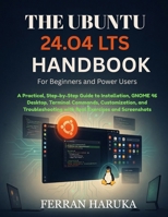 THE UBUNTU 24.O4 LTS HANDBOOK For Beginners and Power Users: A Practical, Step-by-Step Guide to Installation, GNOME 46 Desktop, Terminal Commands, ... with Real Exercises and Screenshots B0H5TGMHT5 Book Cover
