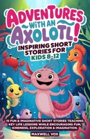 Adventures With An Axolotl! Inspiring Short Stories For Kids 8-12: 15 Fun & Imaginative Short Stories Teaching Key Life Lessons While Encouraging Fun, Kindness, Exploration & Imagination (Children) B0GC62HV5F Book Cover