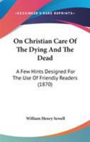 On Christian Care Of The Dying And The Dead: A Few Hints Designed For The Use Of Friendly Readers 1437068669 Book Cover