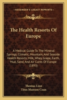 The Health Resorts Of Europe: A Medical Guide To The Mineral Springs, Climatic, Mountain, And Seaside Health Resorts, Milk, Whey, Grape, Earth, Mud, Sand, And Air Cures Of Europe 1165118106 Book Cover