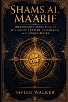 SHAMS AL MA'ARIF: The Forbidden Arabic Book of Sun Magic, Letters, Talismans, and Hidden Power B0GXGBWQZH Book Cover