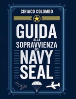 Guida alla sopravvivenza dei Navy Seal: Strategie ispirate ai SEAL per superare le avversità, costruire una forza indistruttibile e prosperare nelle condizioni più estreme (Italian Edition) B0F7GFK8NP Book Cover