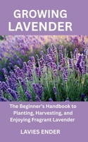 GROWING LAVENDER: The Beginner’s Handbook to Planting, Harvesting, and Enjoying Fragrant Lavender B0FBH524B7 Book Cover
