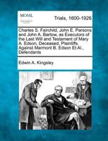 Charles S. Fairchild, John E. Parsons and John A. Bartow, as Executors of the Last Will and Testament of Mary A. Edson, Deceased, Plaintiffs. Against Marmont B. Edson Et Al., Defendants 1275756344 Book Cover