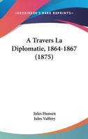 A Travers La Diplomatie, 1864-1867 (1875) 1160772738 Book Cover