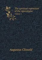 The Spiritual Exposition of the Apocalypse: As Derived From the Writings of the Hon. Emanuel Swedenborg : Illustrated and Confirmed by Ancient and Modern Authorities; Volume 1 1177980320 Book Cover