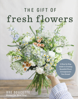The Gift of Fresh Flowers: A Step-by-Step Guide to Creating Beautiful Floral Arrangements Year Round 0736992510 Book Cover