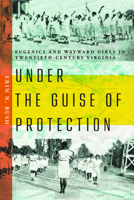 Under the Guise of Protection: Eugenics and Wayward Girls in Twentieth-Century Virginia 0813954827 Book Cover
