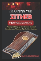 LEARNING THE ZITHER FOR BEGINNERS: Playing With Step-By-Step Lessons, Essential Techniques, And Inspiring Tips For New Musicians B0F4F6FWK1 Book Cover