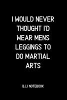 I Would Never Thought I'd Wear Mens Leggings to do Martial Arts: BJJ Notes and Diary 1099817536 Book Cover