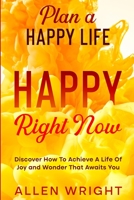 Plan A Happy Life: Happy Right Now - Discover How To Achieve A Life of Joy and Wonder That Awaits You 1804280062 Book Cover