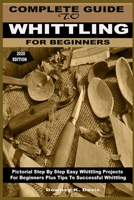 COMPLETE GUIDE TO WHITTLING FOR BEGINNERS: Pictorial Step By Step Easy Whittling Projects For Beginners Plus Tips To Successful Whittling B0892HXYN5 Book Cover