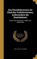 Das Eisenbahnwesen als Glied des Verkehrswesens, insbesondere die Staatsbahnen: Abriss einer Eisenbahn- Politik und- Oekonomik 1361701935 Book Cover