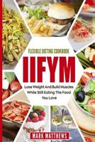 Iifym & Flexible Dieting Cookbook: Lose Weight and Build Muscles While Still Eating the Food You Love (Macro Diet) 1720326029 Book Cover