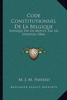 Code Constitutionnel de La Belgique: Explique Par Ses Motifs, Par Des Exemples Et Par Les Decisions Administratives Et Judiciaires... 116812235X Book Cover