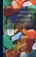 Storied Windows: A Traveller's Introduction to the Study of Old Church Glass, From the Twelfth Century to the Renaissance, Especially in France 1020693568 Book Cover