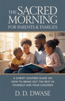 The Sacred Morning For Parents & Families: A Christ-Centred Guide On How To Bring Out The Best In Yourself And Your Children B0GGNJLQQT Book Cover