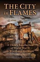 The City in Flames: A Child's Recollection of World War II in Wurzburg, Germany 0989591514 Book Cover