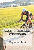 Racing Ironman Wisconsin: Everything You Need To Know 1450529844 Book Cover
