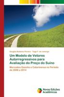 Um Modelo de Vetores Autorregressivos para Avaliação do Preço do Suíno: Mercados Gaúcho e Catarinense no Período de 2008 a 2014 6202172290 Book Cover