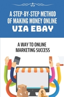 A Step-By-Step Method Of Making Money Online Via eBay: A Way To Online Marketing Success: Sell Products In Your Store B09BGHZ27J Book Cover