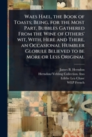 Waes Hael, the Book of Toasts; Being, for the Most Part, Bubbles Gathered From the Wine of Others' wit, With, Here and There, an Occasional Humbler Globule Believed to be More or Less Original 1024105504 Book Cover