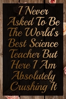 I Never Asked To Be The World's Best Science Teacher But Here I Am Absolutely Crushing It Humorous Minimalist Notebook: Undated Daily Planner for Personal and Business Activities with Check Boxes to H 1677361662 Book Cover