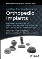 Additive Manufacturing for Orthopedic Implants: Material and Process Selection, Validation Activities, and Regulatory Submissions 1394215215 Book Cover