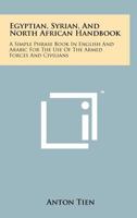 Egyptian, Syrian, and North African Handbook: A Simple Phrase Book in English and Arabic for the Use of the Armed Forces and Civilians 1258204762 Book Cover