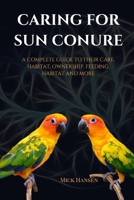 CARING FOR SUN CONURE: A COMPLETE GUIDE TO THEIR CARE, HABITAT, OWNERSHIP, FEEDING, HABITAT AND MORE B0F5X4YCRB Book Cover