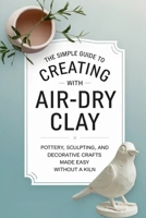 The Simple Guide to Creating with Air-Dry Clay: Pottery, Sculpting, and Decorative Crafts Made Easy Without a Kiln B0FW4PQJ1C Book Cover