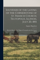 Souvenir of the Laying of the Cornerstone of St. Francis Church, Teutopolis, Illinois, July 20, 1851: Historical Sketch of the Village of Teutopolis and of St. Francis Parish 1014350344 Book Cover