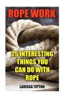 Rope Work: 25 Interesting Things You Can Do With Rope 1548977918 Book Cover