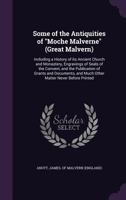 Some of the antiquities of "Moche Malverne" (Great Malvern): including a history of its ancient church and monastery, engravings of seals of the ... and much other matter never before printed 1177551519 Book Cover