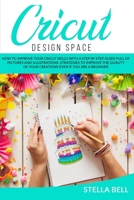 Cricut Design Space: How to Improve Your Cricut Skills with a Step by Step Guide Full of Pictures and Illustrations. Strategies to Improve the Quality of Your Creations Even If You Are a Beginner 1801128359 Book Cover
