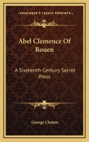 Abel Clemence Of Rouen: A Sixteenth-Century Secret Press 1163186856 Book Cover