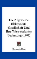 Die Allgemeine Elektrizitats-Gesellschaft Und Ihre Wirtschaftliche Bedeutung (1902) 1161062998 Book Cover