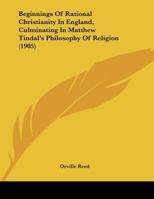 Beginnings Of Rational Christianity In England, Culminating In Matthew Tindal's Philosophy Of Religion 1120266041 Book Cover