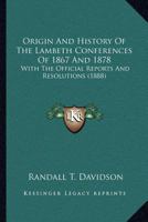 Origin And History Of The Lambeth Conferences Of 1867 And 1878: With The Official Reports And Resolutions 0548730288 Book Cover