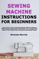 Sewing Machine Instructions for Beginners: Learn How to Use a Sewing Machine With Confidence With Simple Instructions That Guide You Through Each Step to Turn Fabric Into Functional Handmade Items B0GXC3YJFY Book Cover