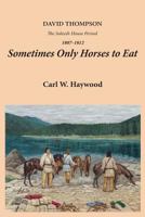 Sometimes Only Horses to Eat: David Thompson: The Saleesh House Period 1807-1812 0980227909 Book Cover