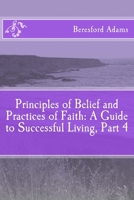 Principles of Belief and Practices of Faith: A Guide to Successful Living Part 4 1499184808 Book Cover