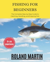 Fishing for Beginners: The Complete Step-by-Step Guide to Catching, Handling, and Enjoying Fish: Master Rods, Reels, Bait, Knots, Casting Techniques, and Safe Fishing Practices for Lifelong Success B0GF8VZ93H Book Cover