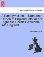 A Panegyrick on ... Katherine, Queen of England, etc. or her Highness Cordiall Welcome into England. 1241598061 Book Cover