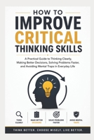 How To Improve Critical Thinking Skills: A Practical Guide to Thinking Clearly, Making Better Decisions, Solving Problems Faster, and Avoiding Mental Traps in Everyday Life B0H1QPSVCK Book Cover