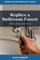 Replace a Bathroom Faucet: Without Destroying the Vanity (Hammond Re-Engineered DIY Guides) B0GZDMVHVK Book Cover