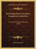 Die Heilige Passion in Sieben Liturgischen Andachten: Fur Den Kirchlichen Gebrauch 1168360706 Book Cover