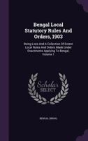 Bengal Local Statutory Rules and Orders, 1903: Being Lists and a Collection of Extent Local Rules and Orders Made Under Enactments Applying to Bengal, Volume 1 1286160820 Book Cover
